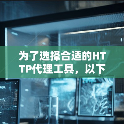 为了选择合适的HTTP代理工具,以下是根据需求和使用环境的分步指南 为了选择合适的HTTP代理工具,以下是根据需求和使用环境的分步指南
