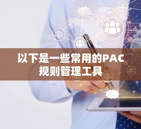 以下是一些常用的PAC规则管理工具 以下是一些常用的PAC规则管理工具