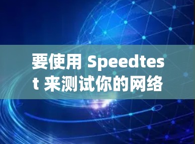 要使用 Speedtest 来测试你的网络速度,以下是一些相关信息和步骤 要使用 Speedtest 来测试你的网络速度,以下是一些相关信息和步骤