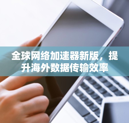 全球网络加速器新版,提升海外数据传输效率 全球网络加速器新版,提升海外数据传输效率