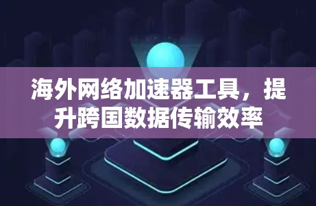 海外网络加速器工具,提升跨国数据传输效率 海外网络加速器工具,提升跨国数据传输效率