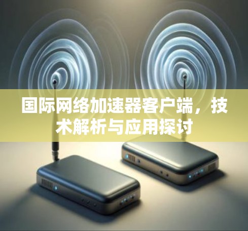 国际网络加速器客户端,技术解析与应用探讨 国际网络加速器客户端,技术解析与应用探讨