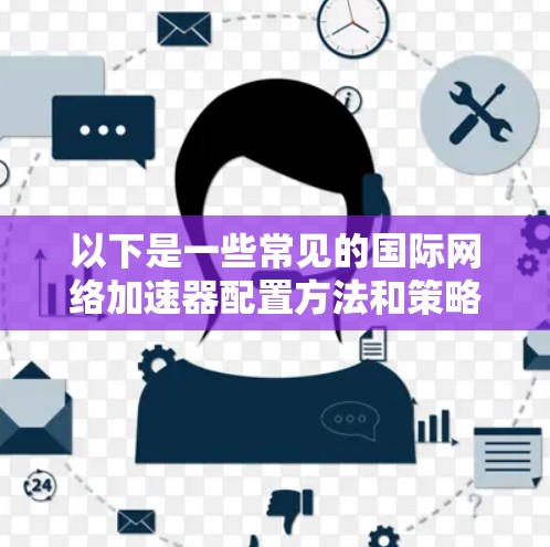 以下是一些常见的国际网络加速器配置方法和策略 以下是一些常见的国际网络加速器配置方法和策略
