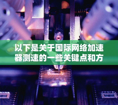 以下是关于国际网络加速器测速的一些关键点和方法 以下是关于国际网络加速器测速的一些关键点和方法