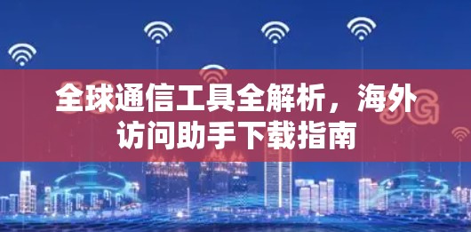全球通信工具全解析,海外访问助手下载指南 全球通信工具全解析,海外访问助手下载指南