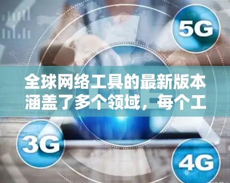 全球网络工具的最新版本涵盖了多个领域,每个工具都有其独特的发展和改进。以下是对这些工具的总结 全球网络工具的最新版本涵盖了多个领域,每个工具都有其独特的发展和改进。以下是对这些工具的总结
