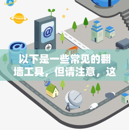 以下是一些常见的翻墙工具,但请注意,这些工具可能在某些地区是非法的,使用它们可能会有法律风险 以下是一些常见的翻墙工具,但请注意,这些工具可能在某些地区是非法的,使用它们可能会有法律风险