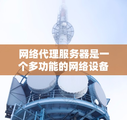 网络代理服务器是一个多功能的网络设备,用于在数据传输过程中提供支持和保护。以下是对网络代理服务器的详细分析和总结 网络代理服务器是一个多功能的网络设备,用于在数据传输过程中提供支持和保护。以下是对网络代理服务器的详细分析和总结