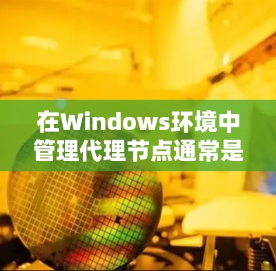 在Windows环境中管理代理节点通常是指通过软件代理服务器来管理网络流量、安全性和访问控制。以下是关于Windows代理节点管理的一些关键步骤和方法 在Windows环境中管理代理节点通常是指通过软件代理服务器来管理网络流量、安全性和访问控制。以下是关于Windows代理节点管理的一些关键步骤和方法