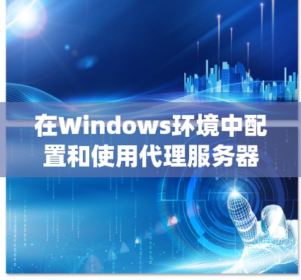在Windows环境中配置和使用代理服务器可以通过以下步骤实现,以下指南适用于Windows 10、Windows 11及以上版本的系统 在Windows环境中配置和使用代理服务器可以通过以下步骤实现,以下指南适用于Windows 10、Windows 11及以上版本的系统