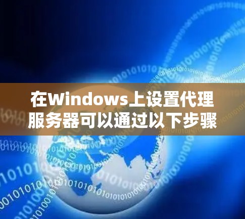 在Windows上设置代理服务器可以通过以下步骤实现 在Windows上设置代理服务器可以通过以下步骤实现
