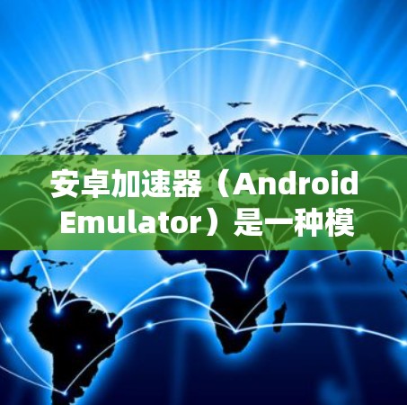 安卓加速器(Android Emulator)是一种模拟安卓操作系统的软件,允许你在电脑上运行安卓应用程序。以下是一些安卓加速器下载和使用的常见方法和注意事项 安卓加速器(Android Emulator)是一种模拟安卓操作系统的软件,允许你在电脑上运行安卓应用程序。以下是一些安卓加速器下载和使用的常见方法和注意事项