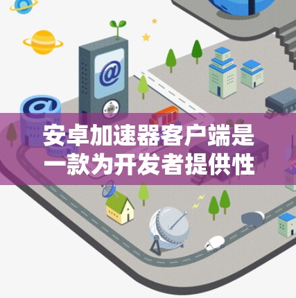 安卓加速器客户端是一款为开发者提供性能监控、崩溃报告和网络监控等功能的工具,帮助开发者优化和测试安卓应用。以下是对安卓加速器客户端的详细介绍 安卓加速器客户端是一款为开发者提供性能监控、崩溃报告和网络监控等功能的工具,帮助开发者优化和测试安卓应用。以下是对安卓加速器客户端的详细介绍