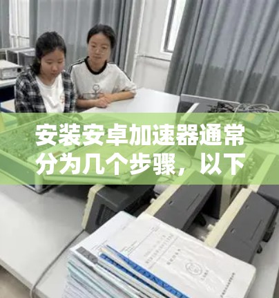 安装安卓加速器通常分为几个步骤,以下是一个详细的指南 安装安卓加速器通常分为几个步骤,以下是一个详细的指南