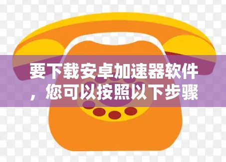 要下载安卓加速器软件,您可以按照以下步骤操作 要下载安卓加速器软件,您可以按照以下步骤操作