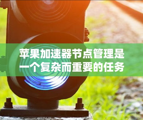 苹果加速器节点管理是一个复杂而重要的任务,涉及多个步骤和知识点,以确保节点的健康、稳定和高效运行。以下是对苹果加速器节点管理的系统性总结 苹果加速器节点管理是一个复杂而重要的任务,涉及多个步骤和知识点,以确保节点的健康、稳定和高效运行。以下是对苹果加速器节点管理的系统性总结