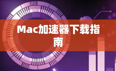 Mac加速器下载指南 Mac加速器下载指南
