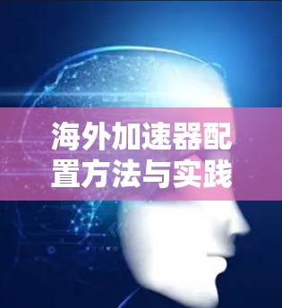 海外加速器配置方法与实践指南 海外加速器配置方法与实践指南