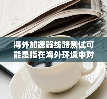 海外加速器线路测试可能是指在海外环境中对加速器(如AI加速器、模型加速器等)的性能、速度和准确性进行测试。以下是一些可能的步骤和考虑因素 海外加速器线路测试可能是指在海外环境中对加速器(如AI加速器、模型加速器等)的性能、速度和准确性进行测试。以下是一些可能的步骤和考虑因素
