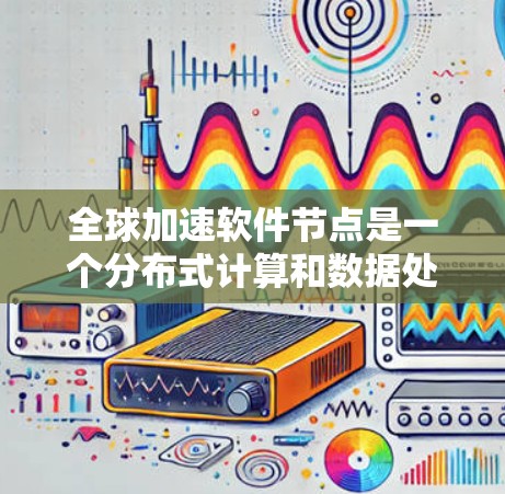 全球加速软件节点是一个分布式计算和数据处理架构,旨在通过全球范围内的节点协作,提升数据处理和访问效率。以下是对该概念的详细分析 全球加速软件节点是一个分布式计算和数据处理架构,旨在通过全球范围内的节点协作,提升数据处理和访问效率。以下是对该概念的详细分析