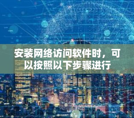 安装网络访问软件时,可以按照以下步骤进行 安装网络访问软件时,可以按照以下步骤进行