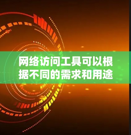 网络访问工具可以根据不同的需求和用途推荐,以下是一些常用的网络访问工具及其特点 网络访问工具可以根据不同的需求和用途推荐,以下是一些常用的网络访问工具及其特点
