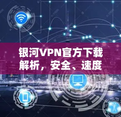 银河VPN官方下载解析,安全、速度、稳定性全解密 银河VPN官方下载解析,安全、速度、稳定性全解密