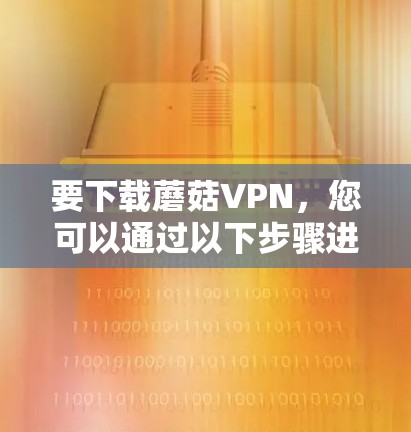 要下载蘑菇VPN,您可以通过以下步骤进行 要下载蘑菇VPN,您可以通过以下步骤进行