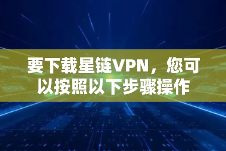 要下载星链VPN，您可以按照以下步骤操作