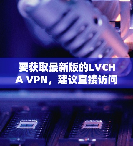 要获取最新版的LVCHA VPN,建议直接访问其官方网站或通过官方渠道进行下载。以下是一些可能的步骤 要获取最新版的LVCHA VPN,建议直接访问其官方网站或通过官方渠道进行下载。以下是一些可能的步骤