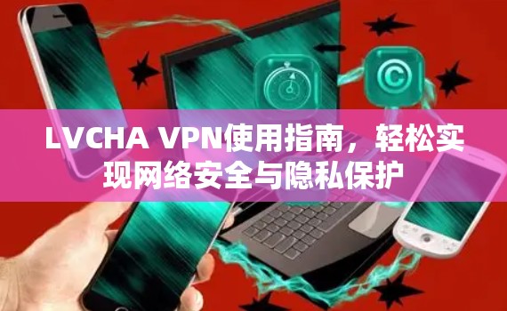 LVCHA VPN使用指南,轻松实现网络安全与隐私保护 LVCHA VPN使用指南,轻松实现网络安全与隐私保护