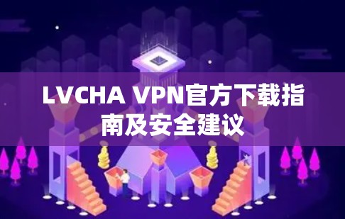 LVCHA VPN官方下载指南及安全建议 LVCHA VPN官方下载指南及安全建议