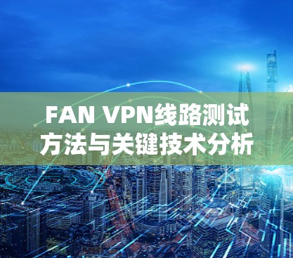 FAN VPN线路测试方法与关键技术分析 FAN VPN线路测试方法与关键技术分析