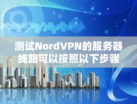 测试NordVPN的服务器线路可以按照以下步骤进行 测试NordVPN的服务器线路可以按照以下步骤进行