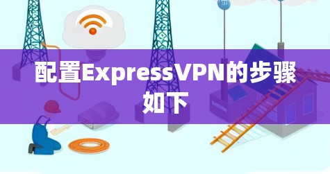 配置ExpressVPN的步骤如下 配置ExpressVPN的步骤如下