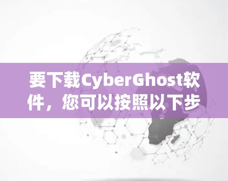 要下载CyberGhost软件,您可以按照以下步骤操作 要下载CyberGhost软件,您可以按照以下步骤操作