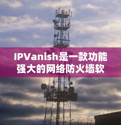 IPVanish是一款功能强大的网络防火墙软件,旨在保护用户的网络安全和隐私。以下是使用IPVanish的详细步骤指南 IPVanish是一款功能强大的网络防火墙软件,旨在保护用户的网络安全和隐私。以下是使用IPVanish的详细步骤指南