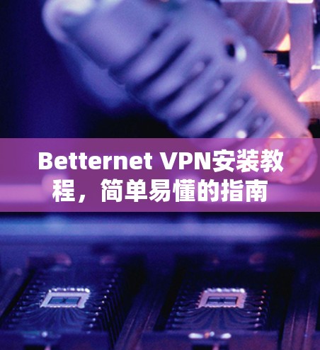 Betternet VPN安装教程,简单易懂的指南 Betternet VPN安装教程,简单易懂的指南