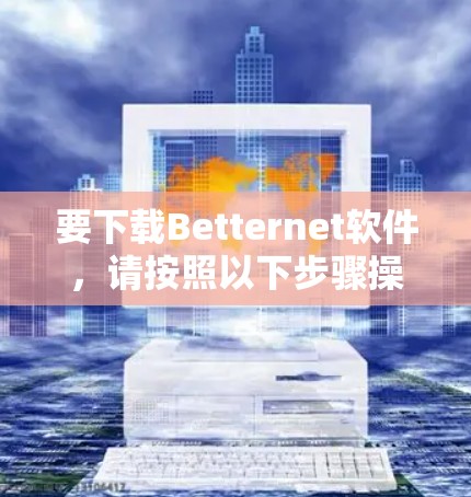 要下载Betternet软件,请按照以下步骤操作 要下载Betternet软件,请按照以下步骤操作