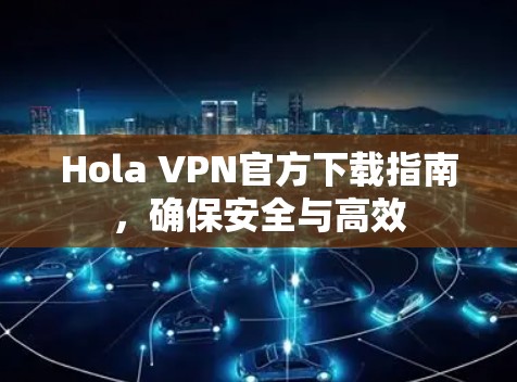 Hola VPN官方下载指南,确保安全与高效 Hola VPN官方下载指南,确保安全与高效