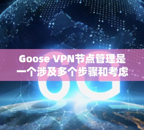Goose VPN节点管理是一个涉及多个步骤和考虑因素的任务，以下是对该过程的系统化总结