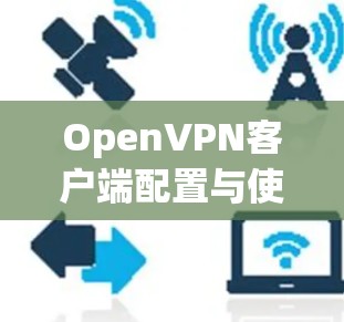 OpenVPN客户端配置与使用指南 OpenVPN客户端配置与使用指南