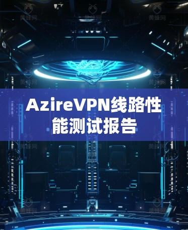 AzireVPN线路性能测试报告 AzireVPN线路性能测试报告