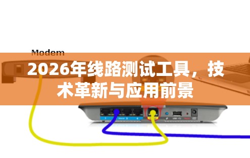 2026年线路测试工具,技术革新与应用前景 2026年线路测试工具,技术革新与应用前景