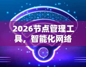 2026节点管理工具,智能化网络管理的未来 2026节点管理工具,智能化网络管理的未来