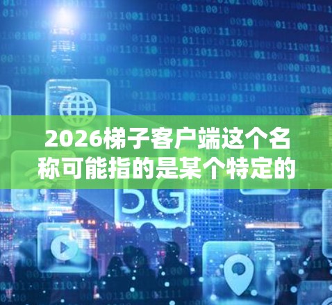 2026梯子客户端这个名称可能指的是某个特定的软件客户端,可能是用于特定用途的工具或应用程序。但是,结合梯子这个词,它可能与网络爬虫、数据抓取或其他类似的技术相关 2026梯子客户端这个名称可能指的是某个特定的软件客户端,可能是用于特定用途的工具或应用程序。但是,结合梯子这个词,它可能与网络爬虫、数据抓取或其他类似的技术相关