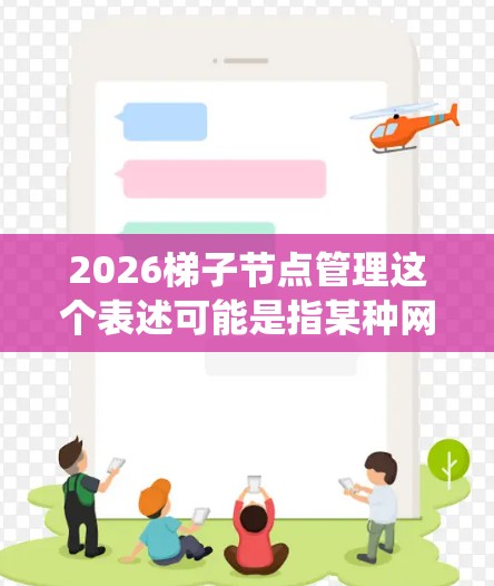 2026梯子节点管理这个表述可能是指某种网络架构或系统中与梯子节点相关的管理任务或操作。由于2026是一个特定的年份,可能是某个项目或技术方案的命名习惯,但这并不是一个常见的术语 2026梯子节点管理这个表述可能是指某种网络架构或系统中与梯子节点相关的管理任务或操作。由于2026是一个特定的年份,可能是某个项目或技术方案的命名习惯,但这并不是一个常见的术语