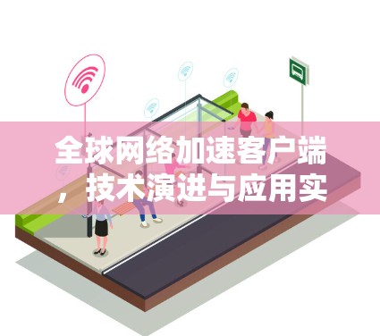 全球网络加速客户端,技术演进与应用实践 全球网络加速客户端,技术演进与应用实践