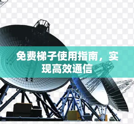 免费梯子使用指南,实现高效通信 免费梯子使用指南,实现高效通信