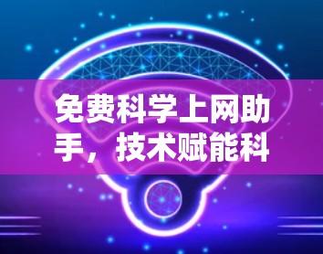 免费科学上网助手,技术赋能科研效率 免费科学上网助手,技术赋能科研效率